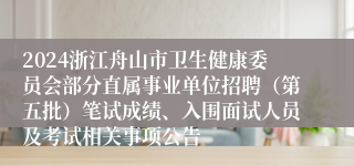 2024浙江舟山市卫生健康委员会部分直属事业单位招聘（第五批）笔试成绩、入围面试人员及考试相关事项公告