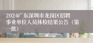 2024广东深圳市龙岗区招聘事业单位人员体检结果公告（第一批）