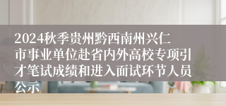 2024秋季贵州黔西南州兴仁市事业单位赴省内外高校专项引才笔试成绩和进入面试环节人员公示
