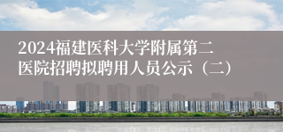 2024福建医科大学附属第二医院招聘拟聘用人员公示（二）