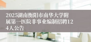 2025湖南衡阳市南华大学附属第一医院非事业编制招聘124人公告