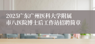 2025广东广州医科大学附属市八医院博士后工作站招聘简章