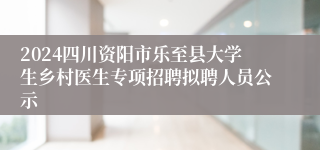 2024四川资阳市乐至县大学生乡村医生专项招聘拟聘人员公示