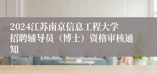 2024江苏南京信息工程大学招聘辅导员（博士）资格审核通知