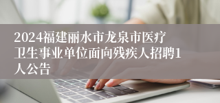 2024福建丽水市龙泉市医疗卫生事业单位面向残疾人招聘1人公告