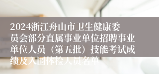 2024浙江舟山市卫生健康委员会部分直属事业单位招聘事业单位人员（第五批）技能考试成绩及入围体检人员名单