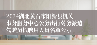 2024湖北黄石市阳新县机关事务服务中心公务出行劳务派遣驾驶员拟聘用人员名单公示