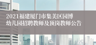 2021福建厦门市集美区园博幼儿园招聘教师及顶岗教师公告