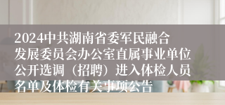 2024中共湖南省委军民融合发展委员会办公室直属事业单位公开选调（招聘）进入体检人员名单及体检有关事项公告