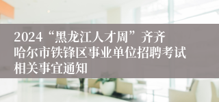 2024“黑龙江人才周”齐齐哈尔市铁锋区事业单位招聘考试相关事宜通知