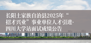 长阳土家族自治县2025年“招才兴业”事业单位人才引进·四川大学站面试成绩公告