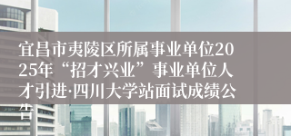 宜昌市夷陵区所属事业单位2025年“招才兴业”事业单位人才引进·四川大学站面试成绩公告