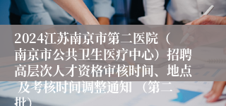 2024江苏南京市第二医院（南京市公共卫生医疗中心）招聘高层次人才资格审核时间、地点 及考核时间调整通知 （第二批）
