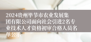 2024贵州毕节市农业发展集团有限公司面向社会引进2名专业技术人才资格初审合格人员名单公示