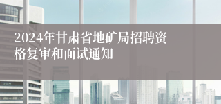 2024年甘肃省地矿局招聘资格复审和面试通知