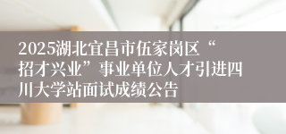 2025湖北宜昌市伍家岗区“招才兴业”事业单位人才引进四川大学站面试成绩公告