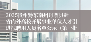 2025贵州黔东南州丹寨县赴省内外高校开展事业单位人才引进拟聘用人员名单公示（第一批）
