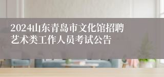 2024山东青岛市文化馆招聘艺术类工作人员考试公告