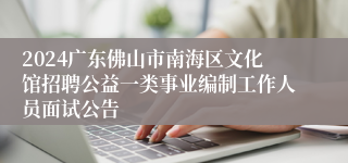 2024广东佛山市南海区文化馆招聘公益一类事业编制工作人员面试公告