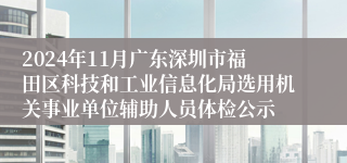 2024年11月广东深圳市福田区科技和工业信息化局选用机关事业单位辅助人员体检公示