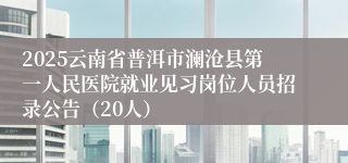2025云南省普洱市澜沧县第一人民医院就业见习岗位人员招录公告（20人）