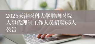 2025天津医科大学肿瘤医院人事代理制工作人员招聘65人公告