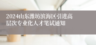 2024山东潍坊滨海区引进高层次专业化人才笔试通知