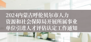 2024内蒙古呼伦贝尔市人力资源和社会保障局开展所属事业单位引进人才评估认定工作通知