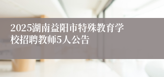 2025湖南益阳市特殊教育学校招聘教师5人公告