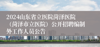 2024山东省立医院菏泽医院（菏泽市立医院）公开招聘编制外工作人员公告