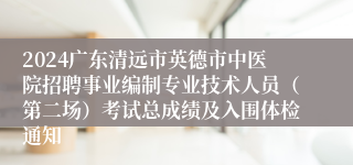 2024广东清远市英德市中医院招聘事业编制专业技术人员（第二场）考试总成绩及入围体检通知