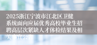 2025浙江宁波市江北区卫健系统面向应届优秀高校毕业生招聘高层次紧缺人才体检结果及相关事宜公告
