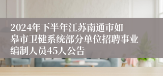 2024年下半年江苏南通市如皋市卫健系统部分单位招聘事业编制人员45人公告