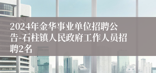 2024年金华事业单位招聘公告-石柱镇人民政府工作人员招聘2名