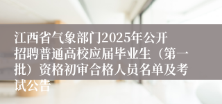 江西省气象部门2025年公开招聘普通高校应届毕业生（第一批）资格初审合格人员名单及考试公告 