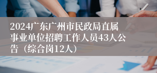 2024广东广州市民政局直属事业单位招聘工作人员43人公告（综合岗12人）