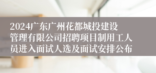 2024广东广州花都城投建设管理有限公司招聘项目制用工人员进入面试人选及面试安排公布