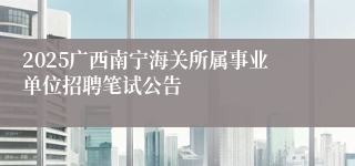 2025广西南宁海关所属事业单位招聘笔试公告