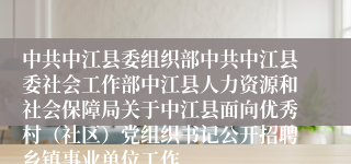 中共中江县委组织部中共中江县委社会工作部中江县人力资源和社会保障局关于中江县面向优秀村（社区）党组织书记公开招聘乡镇事业单位工作