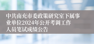 中共南充市委政策研究室下属事业单位2024年公开考调工作人员笔试成绩公告