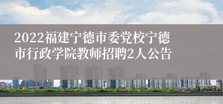 2022福建宁德市委党校宁德市行政学院教师招聘2人公告