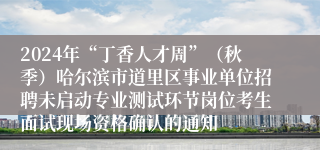 2024年“丁香人才周”（秋季）哈尔滨市道里区事业单位招聘未启动专业测试环节岗位考生面试现场资格确认的通知