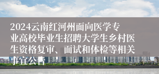2024云南红河州面向医学专业高校毕业生招聘大学生乡村医生资格复审、面试和体检等相关事宜公告