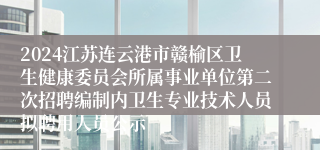 2024江苏连云港市赣榆区卫生健康委员会所属事业单位第二次招聘编制内卫生专业技术人员拟聘用人员公示