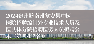 2024贵州黔南州瓮安县中医医院招聘编制外专业技术人员及医共体分院招聘医务人员拟聘公示（第二批2名）