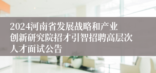 2024河南省发展战略和产业创新研究院招才引智招聘高层次人才面试公告