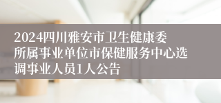 2024四川雅安市卫生健康委所属事业单位市保健服务中心选调事业人员1人公告