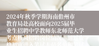 2024年秋季学期海南儋州市教育局赴高校面向2025届毕业生招聘中学教师东北师范大学考点核减招聘岗位情况、通过资格初审进入笔试人员名单和笔试相关公告（二）