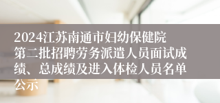 2024江苏南通市妇幼保健院第二批招聘劳务派遣人员面试成绩、总成绩及进入体检人员名单公示