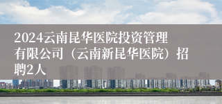 2024云南昆华医院投资管理有限公司（云南新昆华医院）招聘2人